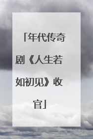 年代传奇剧《人生若如初见》收官