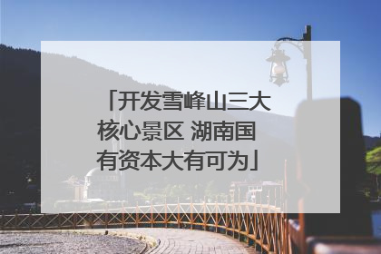 开发雪峰山三大核心景区 湖南国有资本大有可为