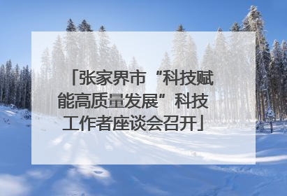 张家界市“科技赋能高质量发展”科技工作者座谈会召开