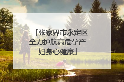 张家界市永定区全力护航高危孕产妇身心健康