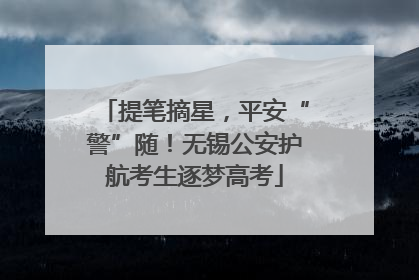 提笔摘星，平安“警”随！无锡公安护航考生逐梦高考