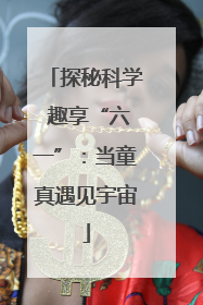 探秘科学 趣享“六一”：当童真遇见宇宙