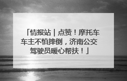 情报站｜点赞！摩托车车主不慎摔倒，济南公交驾驶员暖心帮扶！