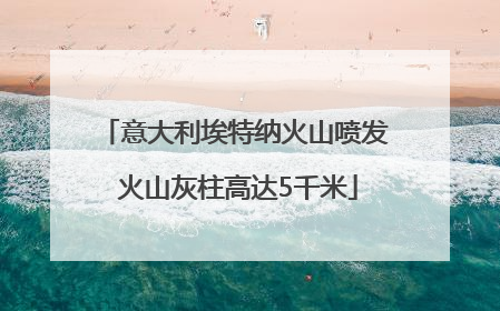 意大利埃特纳火山喷发 火山灰柱高达5千米