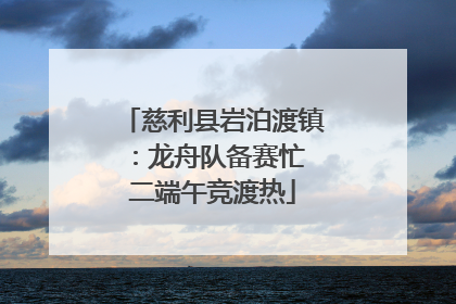 慈利县岩泊渡镇：龙舟队备赛忙 二端午竞渡热