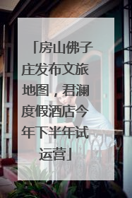 房山佛子庄发布文旅地图，君澜度假酒店今年下半年试运营