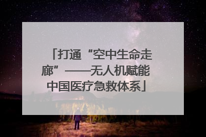 打通“空中生命走廊”——无人机赋能中国医疗急救体系
