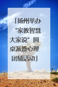扬州举办“家教智慧大家说”圆桌派暨心理团辅活动