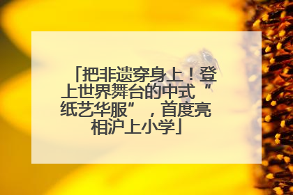 把非遗穿身上！登上世界舞台的中式“纸艺华服”，首度亮相沪上小学