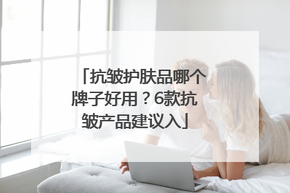 抗皱护肤品哪个牌子好用？6款抗皱产品建议入