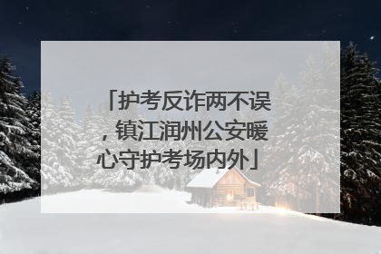 护考反诈两不误，镇江润州公安暖心守护考场内外