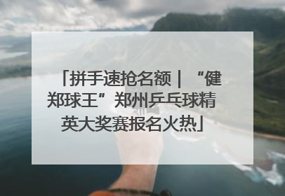 拼手速抢名额｜“健郑球王”郑州乒乓球精英大奖赛报名火热