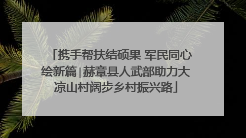 携手帮扶结硕果 军民同心绘新篇∣赫章县人武部助力大凉山村阔步乡村振兴路