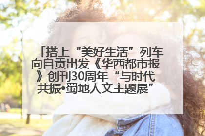 搭上“美好生活”列车向自贡出发《华西都市报》创刊30周年“与时代共振•蜀地人文主题展”5月30日开展丨美好生活有“盐”味