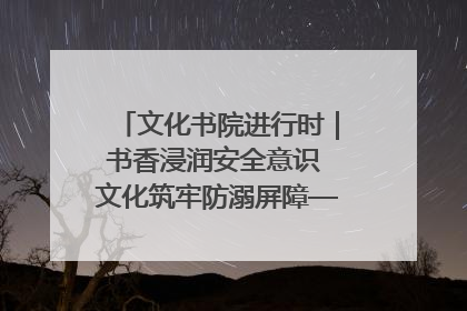 文化书院进行时｜书香浸润安全意识 文化筑牢防溺屏障——辛城社区开展防溺水主题宣传活动