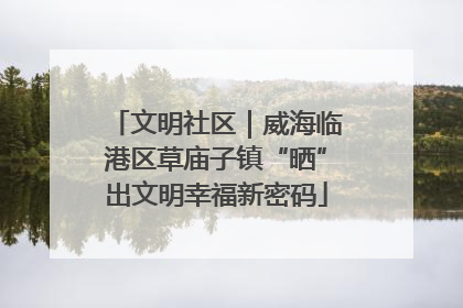 文明社区｜威海临港区草庙子镇“晒”出文明幸福新密码