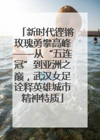 新时代铿锵玫瑰勇攀高峰——从“五连冠”到亚洲之巅，武汉女足诠释英雄城市精神特质