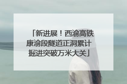 新进展！西渝高铁康渝段隧道正洞累计掘进突破万米大关