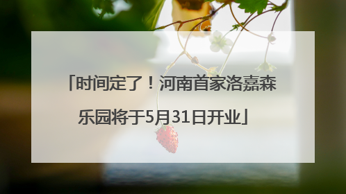时间定了！河南首家洛嘉森乐园将于5月31日开业