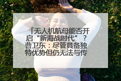 无人机航母能否开启“新海战时代”？曹卫东：尽管具备独特优势但仍无法与传统航母相提并论