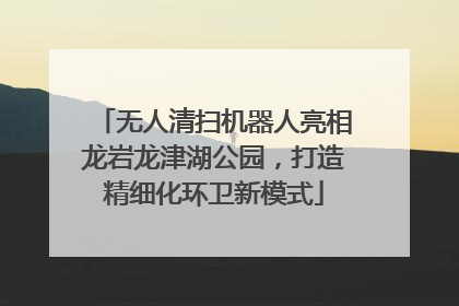 无人清扫机器人亮相龙岩龙津湖公园，打造精细化环卫新模式