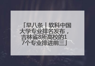 早八条丨软科中国大学专业排名发布，吉林省8所高校的17个专业排进前三