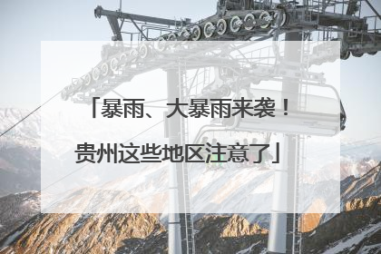 暴雨、大暴雨来袭！贵州这些地区注意了