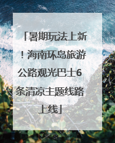 暑期玩法上新！海南环岛旅游公路观光巴士6条清凉主题线路上线