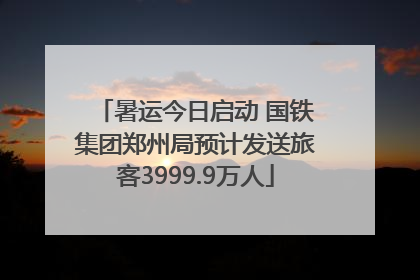 暑运今日启动 国铁集团郑州局预计发送旅客3999.9万人