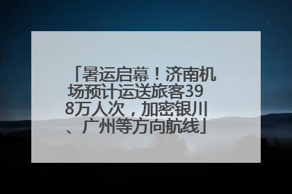 暑运启幕！济南机场预计运送旅客398万人次，加密银川、广州等方向航线