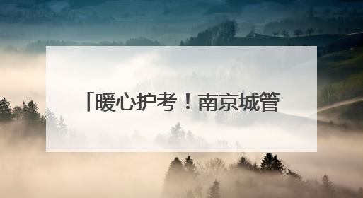 暖心护考！南京城管1.2万人次、198个岗点为高考护航