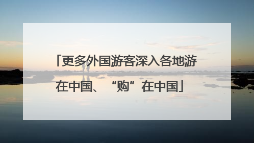 更多外国游客深入各地游在中国、“购”在中国