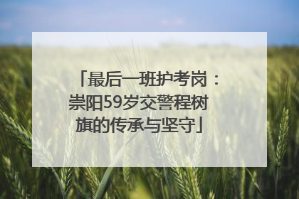 最后一班护考岗：崇阳59岁交警程树旗的传承与坚守