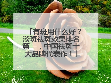 有斑用什么好？淡斑祛斑效果排名第一，中国祛斑十大品牌代表作！