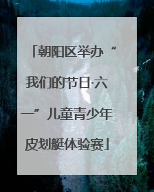 朝阳区举办“我们的节日·六一”儿童青少年皮划艇体验赛