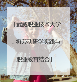 武威职业技术大学：将劳动研学实践与职业教育结合