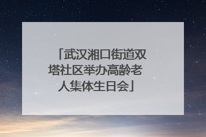 武汉湘口街道双塔社区举办高龄老人集体生日会