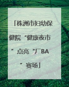 株洲市妇幼保健院“健康夜市”点亮“厂BA”赛场