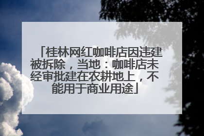 桂林网红咖啡店因违建被拆除，当地：咖啡店未经审批建在农耕地上，不能用于商业用途