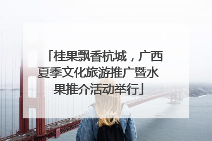 桂果飘香杭城，广西夏季文化旅游推广暨水果推介活动举行