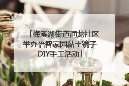 梅溪湖街道润龙社区举办怡智家园黏土镜子DIY手工活动