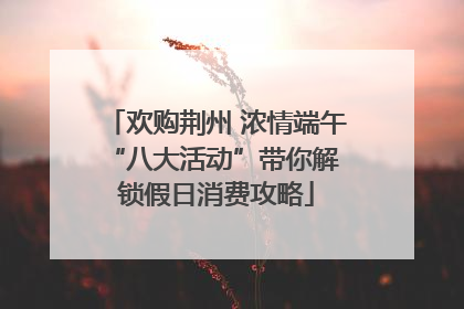 欢购荆州 浓情端午 “八大活动”带你解锁假日消费攻略