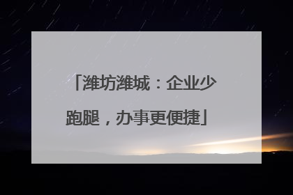 潍坊潍城：企业少跑腿，办事更便捷