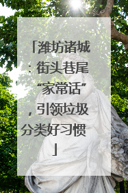 潍坊诸城：街头巷尾“家常话”，引领垃圾分类好习惯