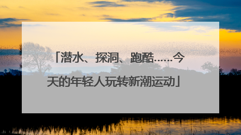 潜水、探洞、跑酷……今天的年轻人玩转新潮运动