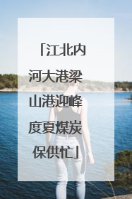 江北内河大港梁山港迎峰度夏煤炭保供忙
