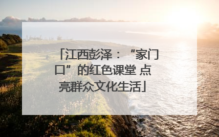 江西彭泽：“家门口”的红色课堂 点亮群众文化生活