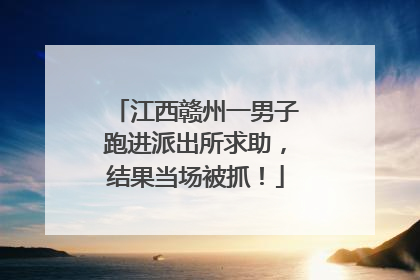 江西赣州一男子跑进派出所求助，结果当场被抓！
