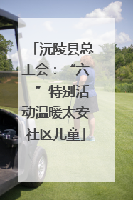 沅陵县总工会：“六一”特别活动温暖太安社区儿童