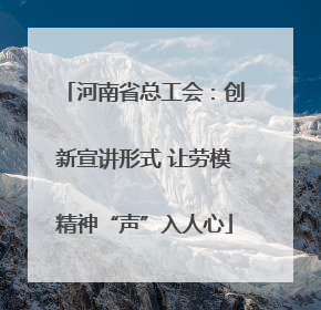 河南省总工会：创新宣讲形式 让劳模精神“声”入人心